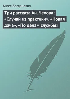 Ангел Богданович - Три рассказа Ан. Чехова: «Случай из практики», «Новая дача», «По делам службы»