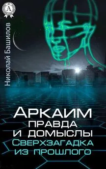 Николай Башилов - Аркаим: правда и домыслы. Сверхзагадка из прошлого