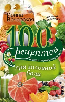 Ирина Вечерская - 100 рецептов при головной боли. Вкусно, полезно, душевно, целебно