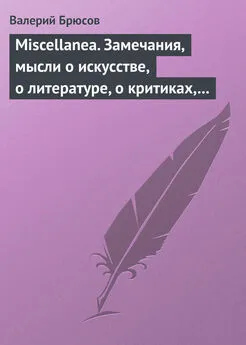 Валерий Брюсов - Miscellanea. Замечания, мысли о искусстве, о литературе, о критиках, о самом себе