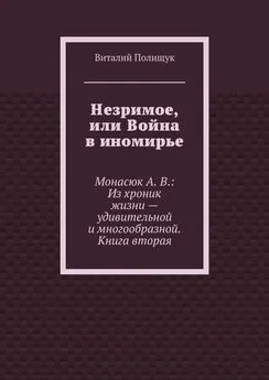 Виталий Полищук - Незримое, или Война в иномирье. Монасюк А. В.: Из хроник жизни – удивительной и многообразной. Книга вторая