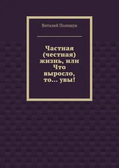 Виталий Полищук - Частная (честная) жизнь, или Что выросло, то… увы!