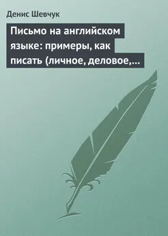 Денис Шевчук - Письмо на английском языке: примеры, как писать (личное, деловое, резюме, готовые письма как образец)