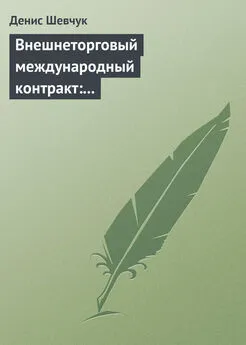 Денис Шевчук - Внешнеторговый международный контракт: типовой образец, пример контракта, экономические и юридические аспекты