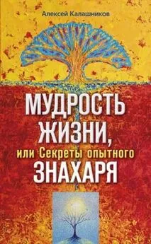 Алексей Калашников - Мудрость жизни, или Секреты опытного знахаря