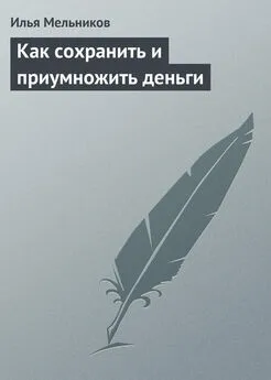 Илья Мельников - Как сохранить и приумножить деньги