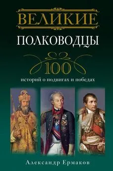 Александр Ермаков - Великие полководцы. 100 историй о подвигах и победах