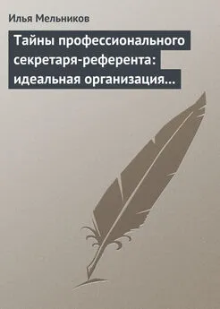 Илья Мельников - Тайны профессионального секретаря-референта: идеальная организация рабочего дня шефа