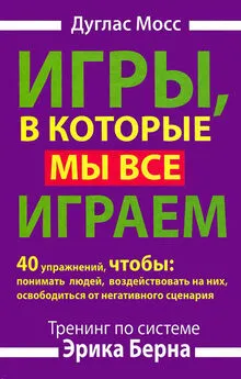 Дуглас Мосс - Игры, в которые мы все играем. Тренинг по системе Эрика Берна. 40 упражнений, чтобы понимать людей, воздействовать на них, освободиться от негативного сценария