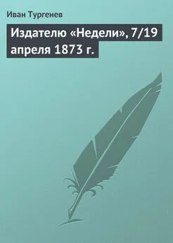 Иван Тургенев - Издателю «Недели», 7/19 апреля 1873 г.