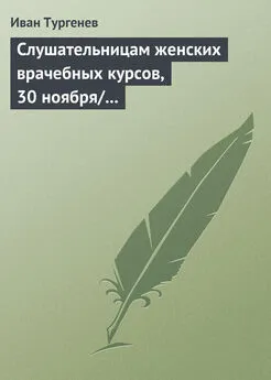 Иван Тургенев - Слушательницам женских врачебных курсов, 30 ноября/12 декабря 1882 г.