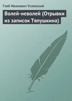 Глеб Успенский - Волей-неволей (Отрывки из записок Тяпушкина)