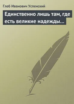 Глеб Успенский - Единственно лишь там, где есть великие надежды…