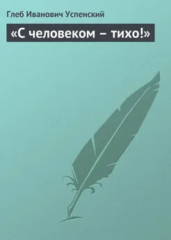 Глеб Успенский - «С человеком – тихо!»