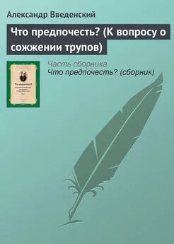 Александр Введенский - Что предпочесть? (К вопросу о сожжении трупов)