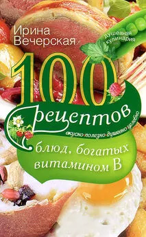 Ирина Вечерская - 100 рецептов блюд, богатых витамином В. Вкусно, полезно, душевно, целебно