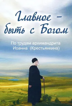 Анна Маркова - Главное – быть с Богом. По трудам архимандрита Иоанна (Крестьянкина)