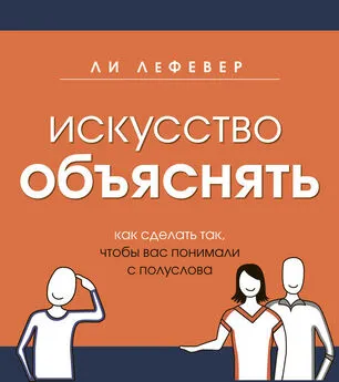 Ли ЛеФевер - Искусство объяснять. Как сделать так, чтобы вас понимали с полуслова