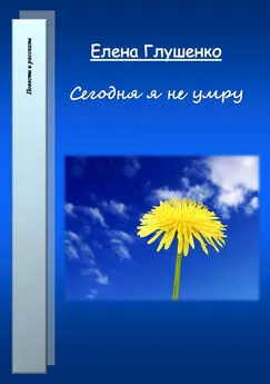 Елена Глушенко - Сегодня я не умру