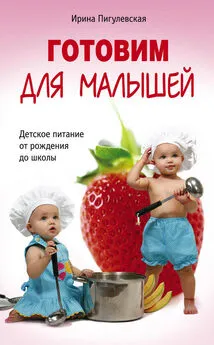 Ирина Пигулевская - Готовим для малышей. Детское питание от рождения до школы