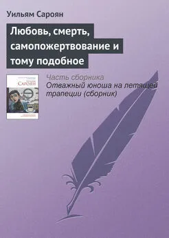 Уильям Сароян - Любовь, смерть, самопожертвование и тому подобное