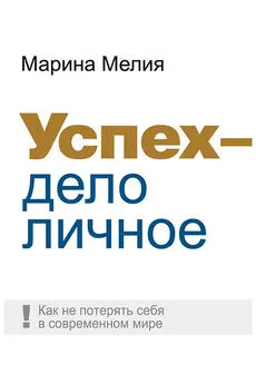 Марина Мелия - Успех – дело личное. Как не потерять себя в современном мире