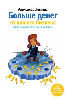 Александр Левитас - Больше денег от вашего бизнеса. Партизанский маркетинг в действии