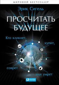 Эрик Сигель - Просчитать будущее. Кто кликнет, купит, соврёт или умрёт