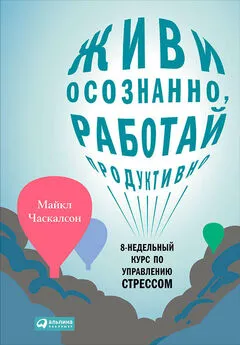 Майкл Часкалсон - Живи осознанно, работай продуктивно. 8-недельный курс по управлению стрессом