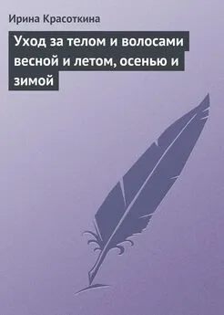 Ирина Красоткина - Уход за телом и волосами весной и летом, осенью и зимой