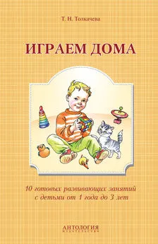 Татьяна Толкачева - Играем дома. 10 готовых развивающих занятий с детьми от 1 года до 3 лет