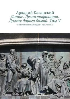 Аркадий Казанский - Данте. Демистификация. Долгая дорога домой. Том V