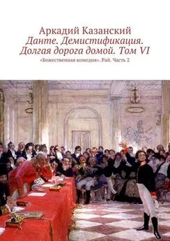 Аркадий Казанский - Данте. Демистификация. Долгая дорога домой. Том VI