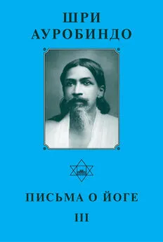 Шри Ауробиндо - Шри Ауробиндо. Письма о Йоге – III