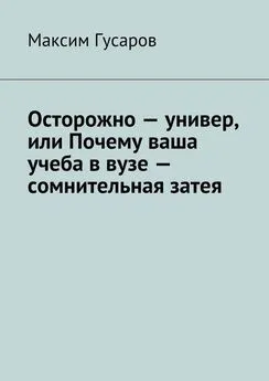 Максим Гусаров - Осторожно – универ, или Почему ваша учеба в вузе – сомнительная затея