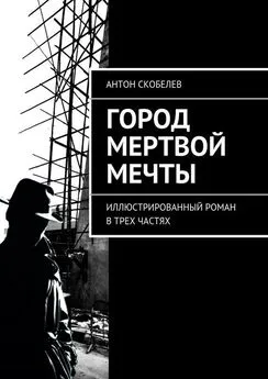 Антон Скобелев - Город мертвой мечты. Иллюстрированный роман в трех частях