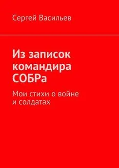 Сергей Васильев - Из записок командира СОБРа. Мои стихи о войне и солдатах