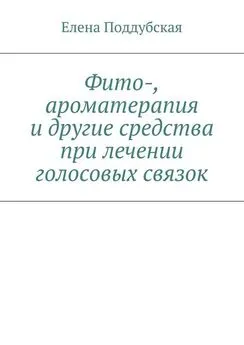 Елена Поддубская - Фито-, ароматерапия и другие средства при лечении голосовых связок