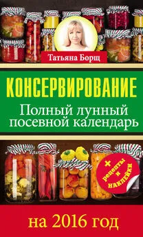 Татьяна Борщ - Консервирование. Полный лунный посевной календарь на 2016 год