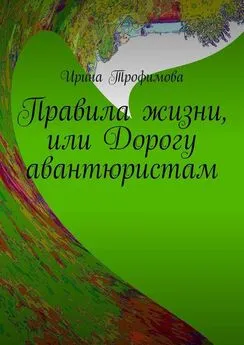 Ирина Трофимова - Правила жизни, или Дорогу авантюристам