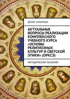 Денис Сахарных - Актуальные вопросы реализации комплексного учебного курса «Основы религиозных культур и светской этики» (ОРКСЭ)