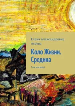 Елена Асеева - Коло Жизни. Средина. Том первый