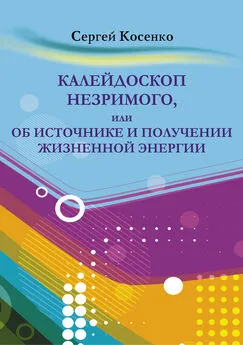 Сергей Косенко - Калейдоскоп незримого, или Об источнике и получении жизненной энергии