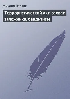 Михаил Павлик - Террористический акт, захват заложника, бандитизм