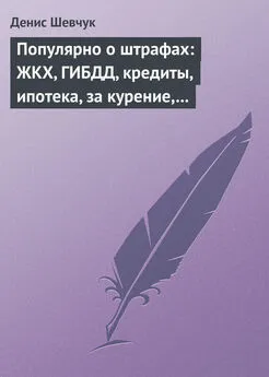 Денис Шевчук - Популярно о штрафах: ЖКХ, ГИБДД, кредиты, ипотека, за курение, налоги, кадры, автоштрафы, административные, арбитраж