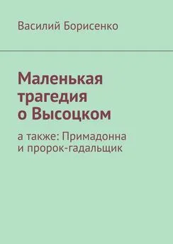 Василий Борисенко - Маленькая трагедия о Высоцком. а также: Примадонна и пророк-гадальщик