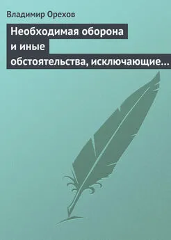 Владимир Орехов - Необходимая оборона и иные обстоятельства, исключающие преступность деяния