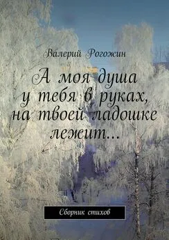 Валерий Рогожин - А моя душа у тебя в руках, на твоей ладошке лежит…