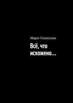 Марат Гизатулин - Всё, что исхожено…