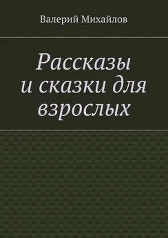 Валерий Михайлов - Рассказы и сказки для взрослых